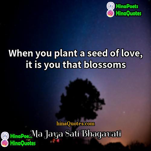 Ma Jaya Sati Bhagavati Quotes | When you plant a seed of love,